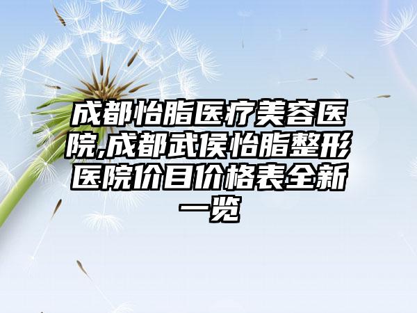 成都怡脂医疗美容医院,成都武侯怡脂整形医院价目价格表全新一览