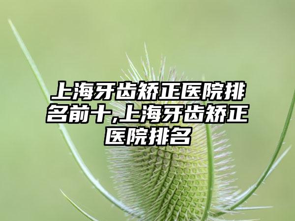 上海牙齿矫正医院排名前十,上海牙齿矫正医院排名