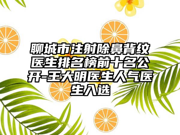 聊城市注射除鼻背纹医生排名榜前十名公开-王大明医生人气医生入选