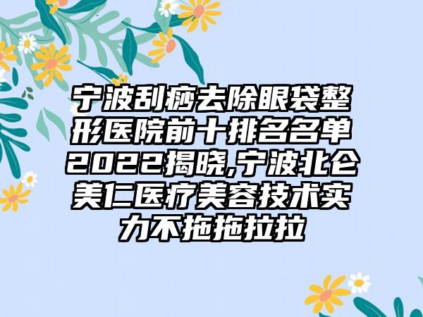 宁波刮痧去除眼袋整形医院前十排名名单2022揭晓,宁波北仑美仁医疗美容技术实力不拖拖拉拉