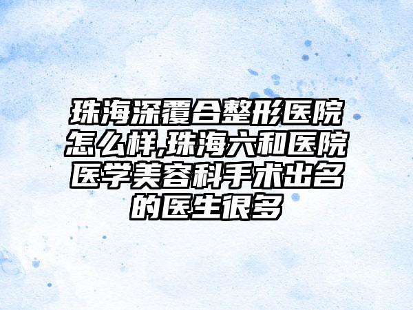 珠海深覆合整形医院怎么样,珠海六和医院医学美容科手术出名的医生很多