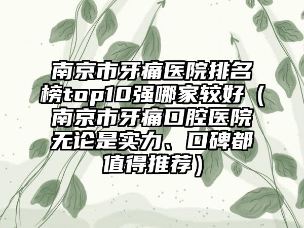 南京市牙痛医院排名榜top10强哪家较好（南京市牙痛口腔医院无论是实力、口碑都值得推荐）