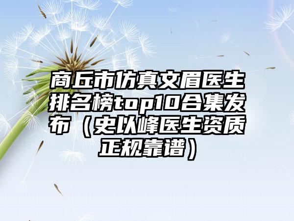 商丘市仿真文眉医生排名榜top10合集发布（史以峰医生资质正规靠谱）