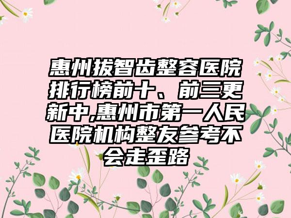 惠州拔智齿整容医院排行榜前十、前三更新中,惠州市第一人民医院机构整友参考不会走歪路