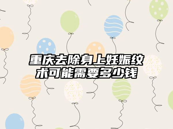 重庆去除身上妊娠纹术可能需要多少钱