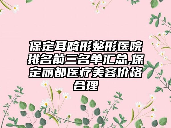 保定耳畸形整形医院排名前三名单汇总,保定丽都医疗美容价格合理