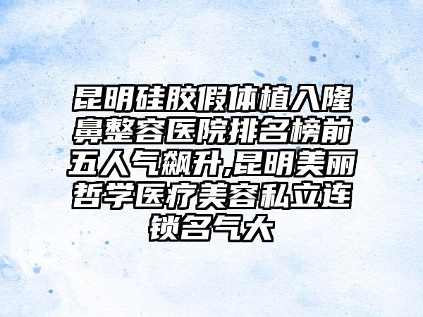 昆明硅胶假体植入隆鼻整容医院排名榜前五人气飙升,昆明美丽哲学医疗美容私立连锁名气大