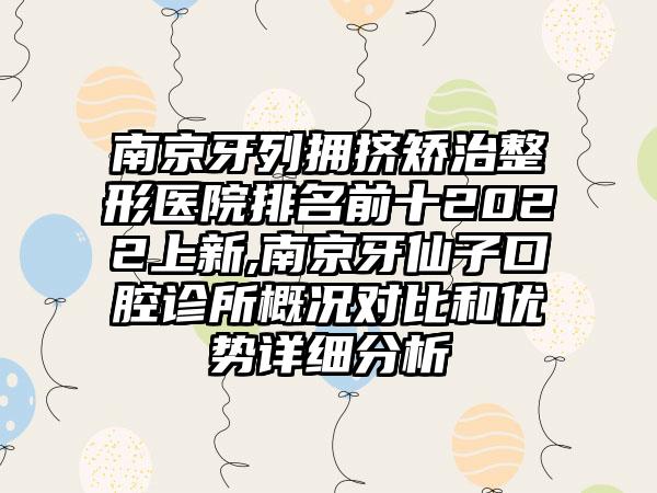 南京牙列拥挤矫治整形医院排名前十2022上新,南京牙仙子口腔诊所概况对比和优势详细分析