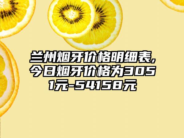 兰州烟牙价格明细表,今日烟牙价格为3051元-54158元