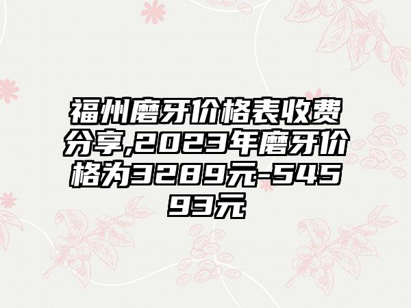 福州磨牙价格表收费分享,2023年磨牙价格为3289元-54593元