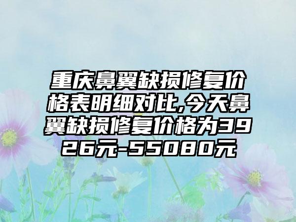 重庆鼻翼缺损修复价格表明细对比,今天鼻翼缺损修复价格为3926元-55080元