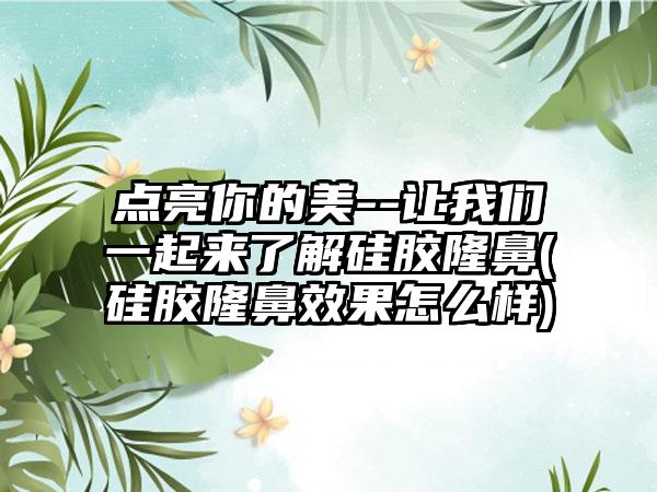 点亮你的美--让我们一起来了解硅胶隆鼻(硅胶隆鼻成果怎么样)