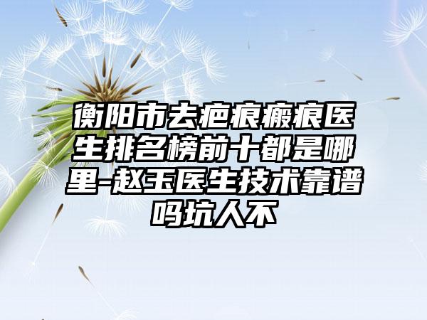 衡阳市去疤痕瘢痕医生排名榜前十都是哪里-赵玉医生技术靠谱吗坑人不