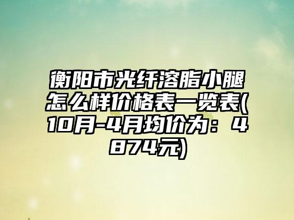 衡阳市光纤溶脂小腿怎么样价格表一览表(10月-4月均价为：4874元)