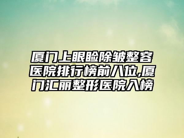 厦门上眼睑除皱整容医院排行榜前八位,厦门汇丽整形医院入榜