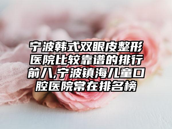 宁波韩式双眼皮整形医院比较靠谱的排行前八,宁波镇海儿童口腔医院常在排名榜