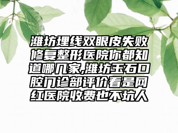 潍坊埋线双眼皮失败修复整形医院你都知道哪几家,潍坊玉石口腔门诊部评价看是网红医院收费也不坑人