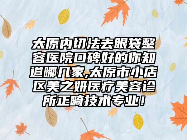 太原内切法去眼袋整容医院口碑好的你知道哪几家,太原市小店区美之妍医疗美容诊所正畸技术正规！