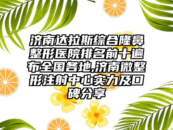 济南达拉斯综合七元医院排名前十遍布全国各地,济南微整形注射中心实力及口碑分享