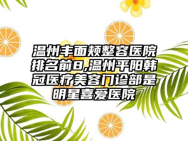 温州丰面颊整容医院排名前8,温州平阳韩冠医疗美容门诊部是明星喜爱医院