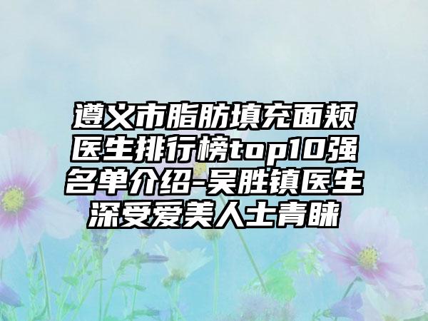 遵义市脂肪填充面颊医生排行榜top10强名单介绍-吴胜镇医生深受爱美人士青睐