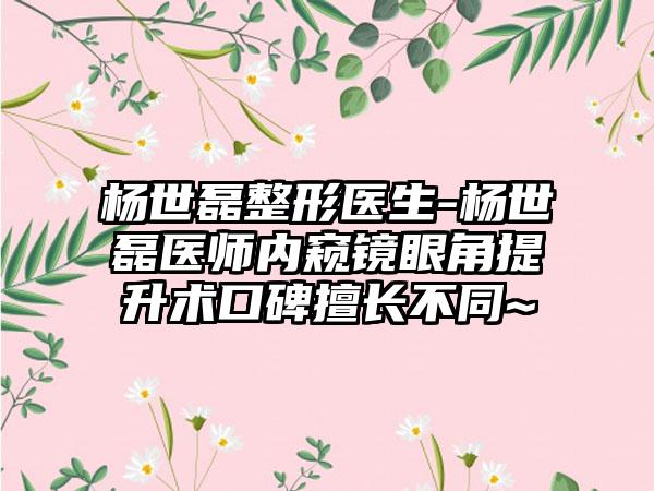 杨世磊整形医生-杨世磊医师内窥镜眼角提升术口碑擅长不同~