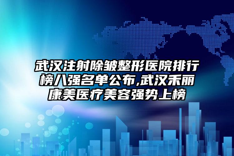 武汉注射除皱整形医院排行榜八强名单公布,武汉禾丽康美医疗美容强势上榜