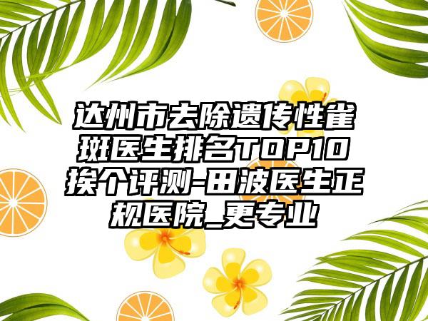 达州市去除遗传性雀斑医生排名TOP10挨个评测-田波医生正规医院_更正规