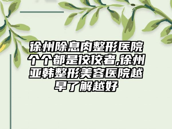 徐州除息肉整形医院个个都是佼佼者,徐州亚韩整形美容医院越早了解越好