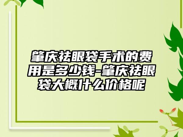 肇庆祛眼袋手术的费用是多少钱-肇庆祛眼袋大概什么价格呢