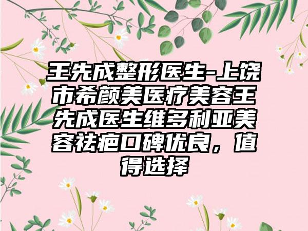 王先成整形医生-上饶市希颜美医疗美容王先成医生维多利亚美容祛疤口碑优良，值得选择