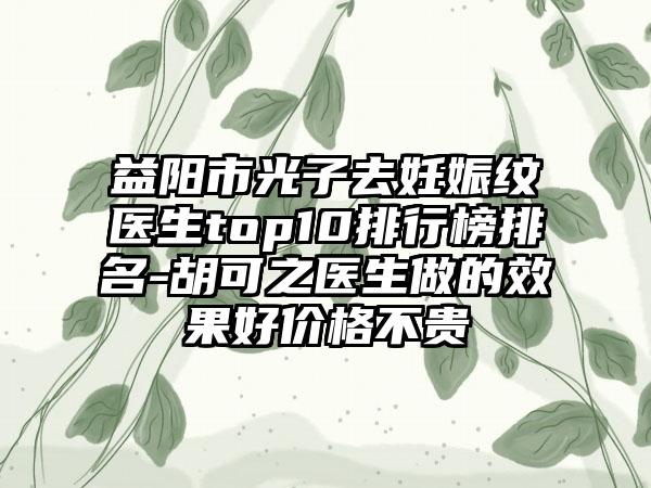 益阳市光子去妊娠纹医生top10排行榜排名-胡可之医生做的成果好价格不贵