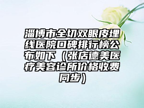 淄博市全切双眼皮埋线医院口碑排行榜公布如下（张店德美医疗美容诊所价格收费同步）