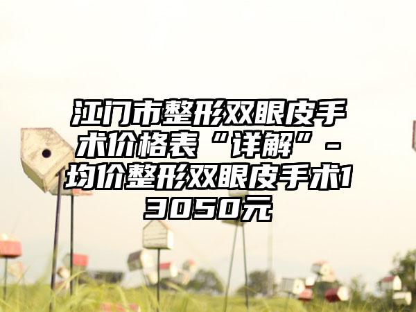 江门市整形双眼皮手术价格表“详解”-均价整形双眼皮手术13050元