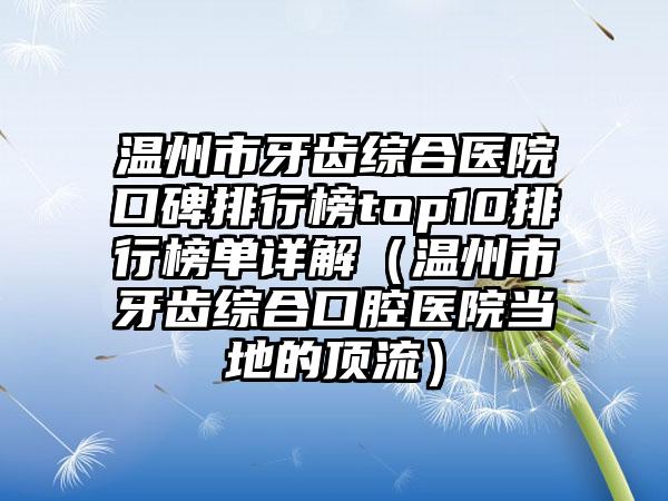 温州市牙齿综合医院口碑排行榜top10排行榜单详解（温州市牙齿综合口腔医院当地的高端）