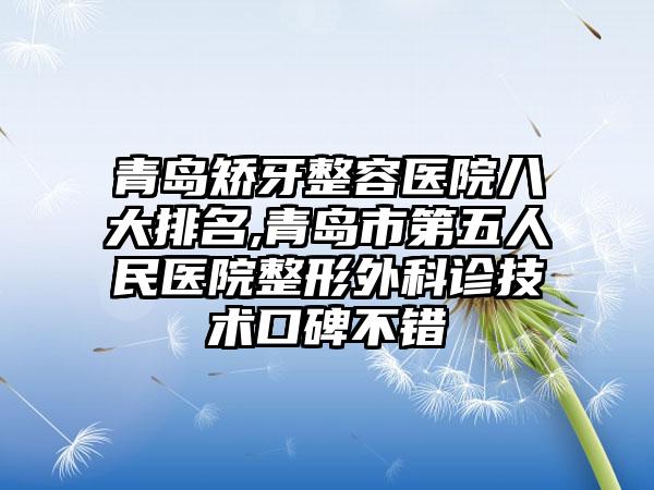 青岛矫牙整容医院八大排名,青岛市第五人民医院整形外科诊技术口碑不错