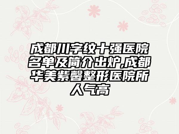 成都川字纹十强医院名单及简介出炉,成都华美紫馨整形医院所人气高