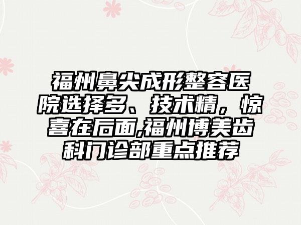 福州鼻尖成形整容医院选择多、技术精，惊喜在后面,福州博美齿科门诊部重点推荐