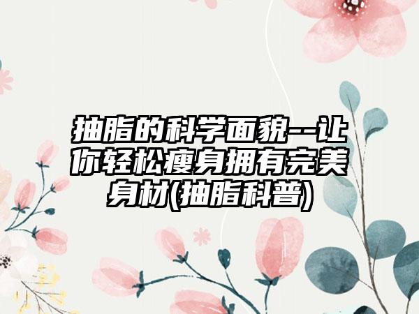 抽脂的科学面貌--让你轻松瘦身拥有理想身材(抽脂科普)