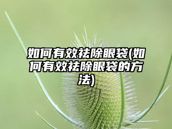 如何有效祛除眼袋(如何有效祛除眼袋的方法)