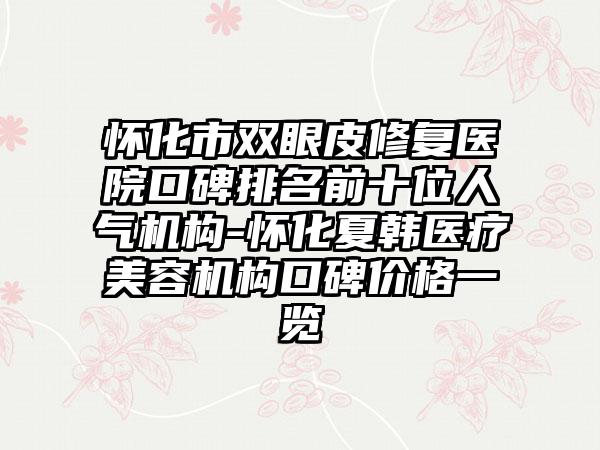 怀化市双眼皮修复医院口碑排名前十位人气机构-怀化夏韩医疗美容机构口碑价格一览