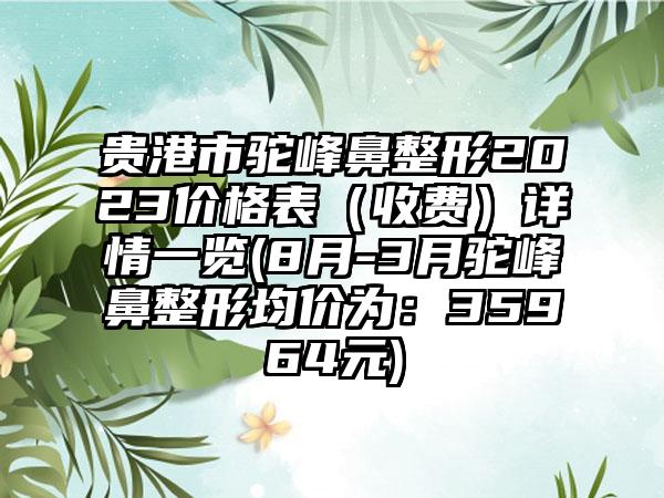 贵港市驼峰鼻整形2023价格表（收费）详情一览(8月-3月驼峰鼻整形均价为：35964元)