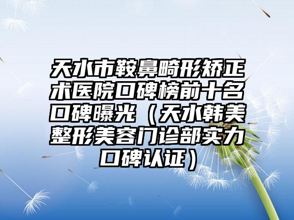 天水市鞍鼻畸形矫正术医院口碑榜前十名口碑曝光（天水韩美整形美容门诊部实力口碑认证）