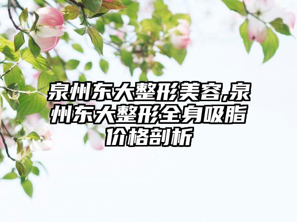 泉州东大整形美容,泉州东大整形全身吸脂价格剖析