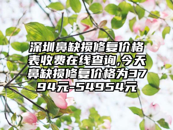 深圳鼻缺损修复价格表收费在线查询,今天鼻缺损修复价格为3794元-54954元