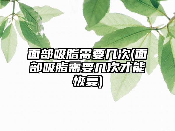 面部吸脂需要几次(面部吸脂需要几次才能修复)