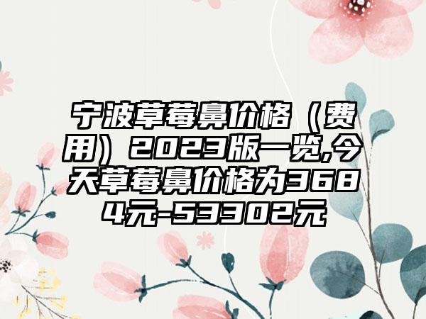 宁波草莓鼻价格（费用）2023版一览,今天草莓鼻价格为3684元-53302元