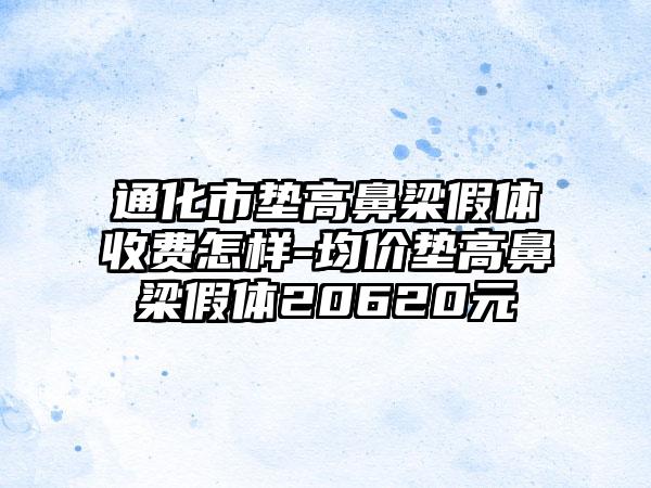 通化市垫高鼻梁假体收费怎样-均价垫高鼻梁假体20620元