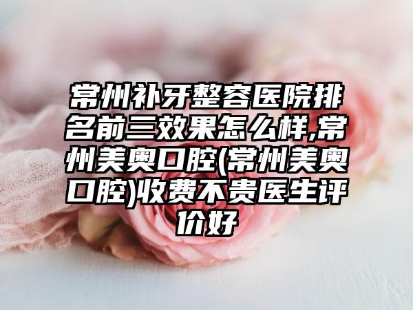 常州补牙整容医院排名前三成果怎么样,常州美奥口腔(常州美奥口腔)收费不贵医生评价好