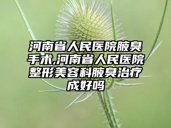 河南省人民医院腋臭手术,河南省人民医院整形美容科腋臭治疗成好吗